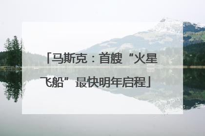 马斯克：首艘“火星飞船”最快明年启程