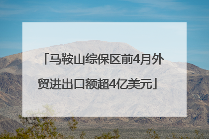 马鞍山综保区前4月外贸进出口额超4亿美元