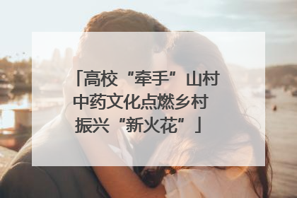 高校“牵手”山村 中药文化点燃乡村振兴“新火花”