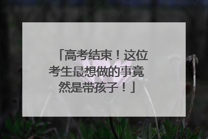 高考结束！这位考生最想做的事竟然是带孩子！