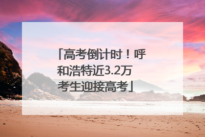 高考倒计时！呼和浩特近3.2万考生迎接高考
