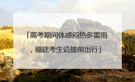 高考期间体感闷热多雷雨，福建考生请提前出行