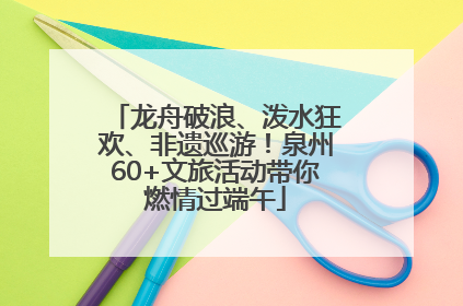 龙舟破浪、泼水狂欢、非遗巡游！泉州60+文旅活动带你燃情过端午