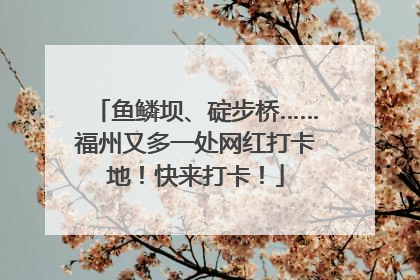 鱼鳞坝、碇步桥……福州又多一处网红打卡地！快来打卡！