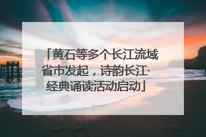 黄石等多个长江流域省市发起，诗韵长江·经典诵读活动启动