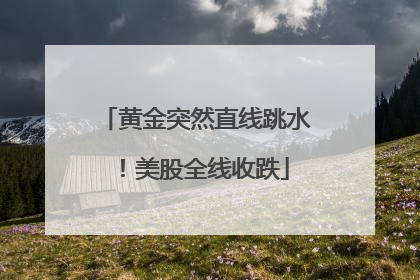 黄金突然直线跳水！美股全线收跌