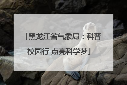 黑龙江省气象局：科普校园行 点亮科学梦