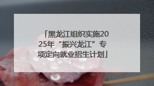 黑龙江组织实施2025年“振兴龙江”专项定向就业招生计划
