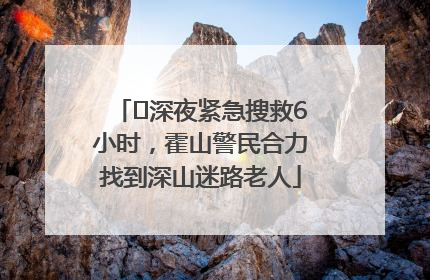 ﻿深夜紧急搜救6小时，霍山警民合力找到深山迷路老人