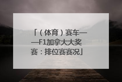 （体育）赛车——F1加拿大大奖赛：排位赛赛况