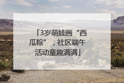 3岁萌娃画“西瓜粽”，社区端午活动童趣满满