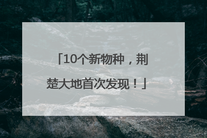 10个新物种，荆楚大地首次发现！
