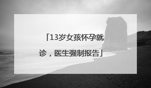 13岁女孩怀孕就诊，医生强制报告