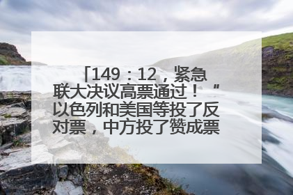 149：12，紧急联大决议高票通过！“以色列和美国等投了反对票，中方投了赞成票，19国弃权”
