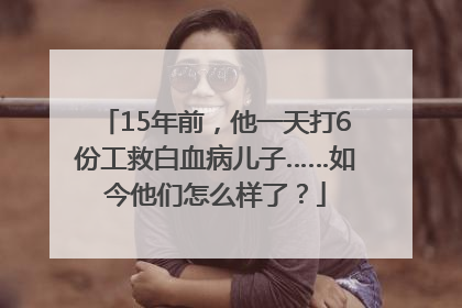 15年前，他一天打6份工救白血病儿子……如今他们怎么样了？