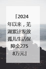 2024年以来，芜湖累计发放孤儿生活保障金2758万元
