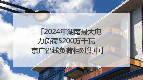2024年湖南最大电力负荷5200万千瓦 京广沿线负荷相对集中