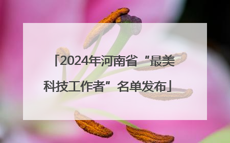 2024年河南省“最美科技工作者”名单发布