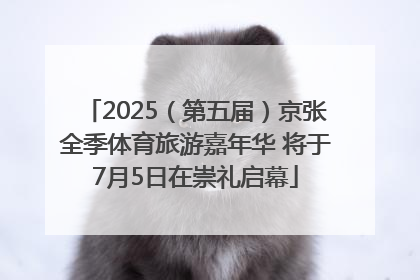 2025（第五届）京张全季体育旅游嘉年华 将于7月5日在崇礼启幕