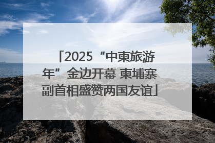 2025“中柬旅游年”金边开幕 柬埔寨副首相盛赞两国友谊