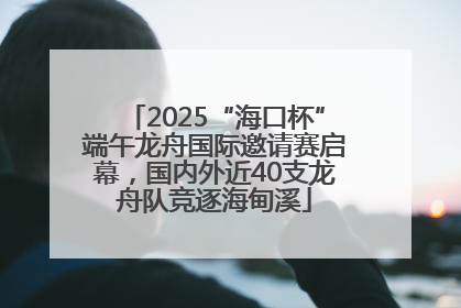 2025“海口杯”端午龙舟国际邀请赛启幕，国内外近40支龙舟队竞逐海甸溪