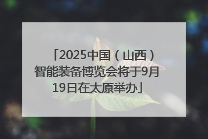 2025中国（山西）智能装备博览会将于9月19日在太原举办