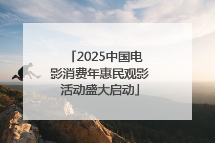 2025中国电影消费年惠民观影活动盛大启动