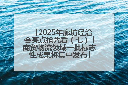 2025年廊坊经洽会亮点抢先看（七）丨商贸物流领域一批标志性成果将集中发布