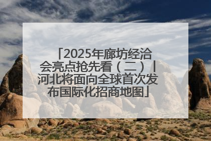 2025年廊坊经洽会亮点抢先看（二）丨河北将面向全球首次发布国际化招商地图