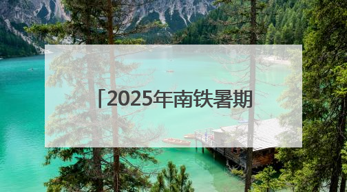 2025年南铁暑期运输7月1日启动