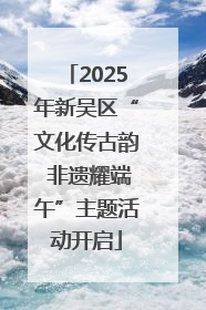 2025年新吴区“文化传古韵 非遗耀端午”主题活动开启