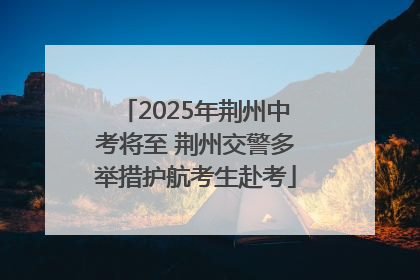 2025年荆州中考将至 荆州交警多举措护航考生赴考