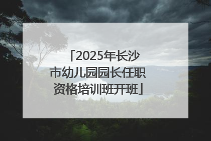 2025年长沙市幼儿园园长任职资格培训班开班