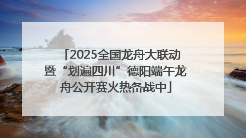 2025全国龙舟大联动暨“划遍四川”德阳端午龙舟公开赛火热备战中