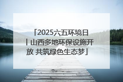 2025六五环境日丨山西多地环保设施开放 共筑绿色生态梦