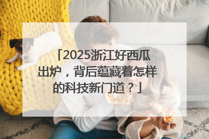 2025浙江好西瓜出炉，背后蕴藏着怎样的科技新门道？