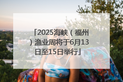 2025海峡（福州）渔业周将于6月13日至15日举行