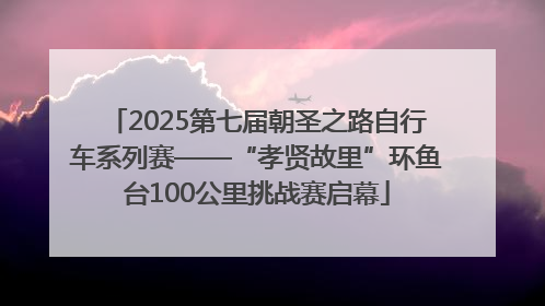 2025第七届朝圣之路自行车系列赛——“孝贤故里”环鱼台100公里挑战赛启幕