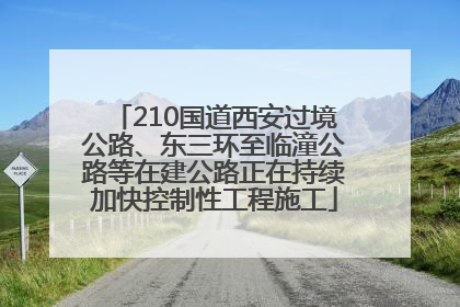 210国道西安过境公路、东三环至临潼公路等在建公路正在持续加快控制性工程施工