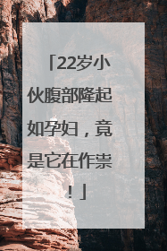 22岁小伙腹部隆起如孕妇，竟是它在作祟！