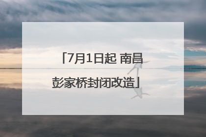 7月1日起 南昌彭家桥封闭改造
