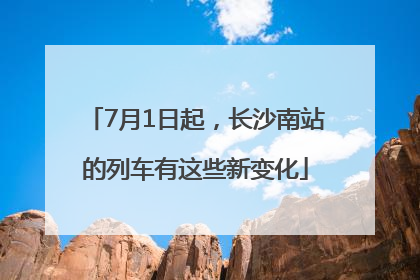 7月1日起，长沙南站的列车有这些新变化