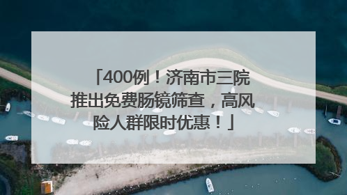 400例！济南市三院推出免费肠镜筛查，高风险人群限时优惠！