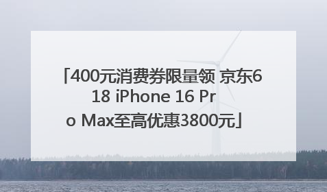 400元消费券限量领 京东618 iPhone 16 Pro Max至高优惠3800元