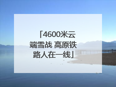 4600米云端雪战 高原铁路人在一线