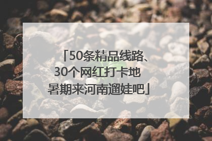 50条精品线路、30个网红打卡地 暑期来河南遛娃吧