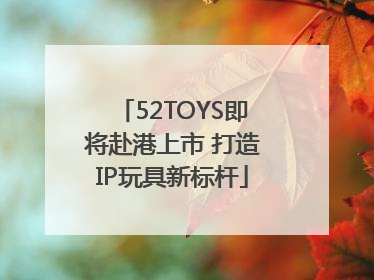 52TOYS即将赴港上市 打造IP玩具新标杆