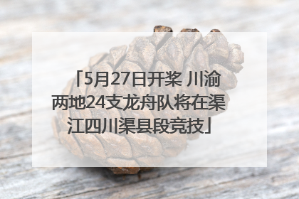 5月27日开桨 川渝两地24支龙舟队将在渠江四川渠县段竞技
