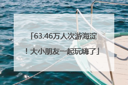 63.46万人次游海淀！大小朋友一起玩嗨了