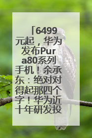 6499元起，华为发布Pura80系列手机！余承东：绝对对得起那四个字！华为近十年研发投入12490亿元